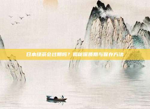 日本绿茶会过期吗？揭秘保质期与保存方法