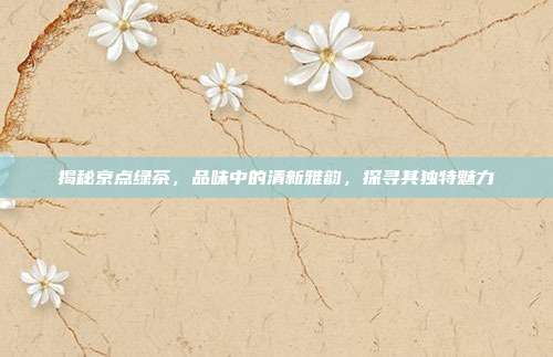 揭秘京点绿茶，品味中的清新雅韵，探寻其独特魅力