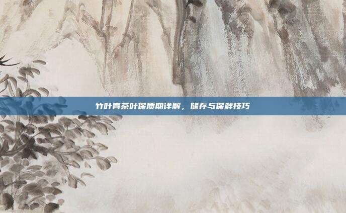 竹叶青茶叶保质期详解，储存与保鲜技巧