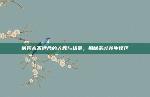 铁观音不适合的人群与场景，揭秘茶叶养生误区
