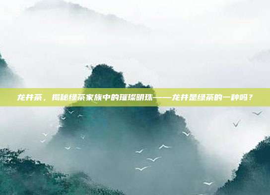 龙井茶，揭秘绿茶家族中的璀璨明珠——龙井是绿茶的一种吗？