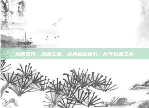 茶韵悠长，品味生活，茶具搭配绿茶，尽享茶道之美