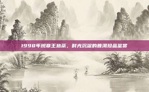1998年班章王熟茶，时光沉淀的普洱珍品鉴赏