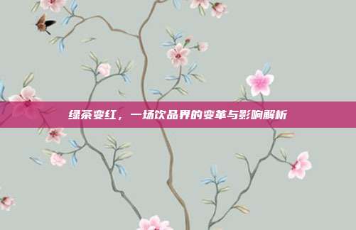 绿茶变红，一场饮品界的变革与影响解析