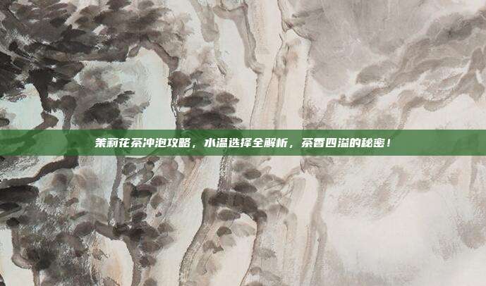 茉莉花茶冲泡攻略，水温选择全解析，茶香四溢的秘密！