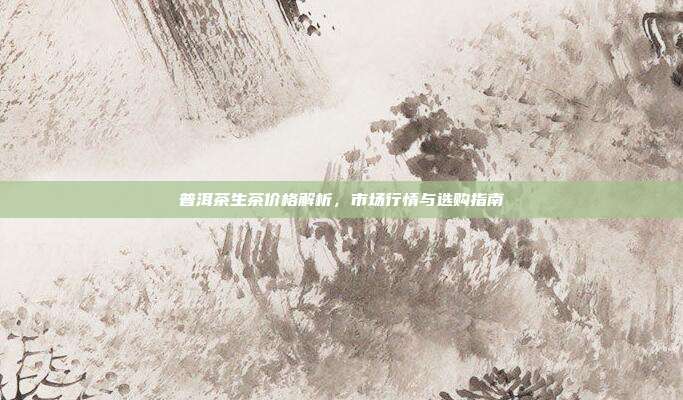 普洱茶生茶价格解析，市场行情与选购指南