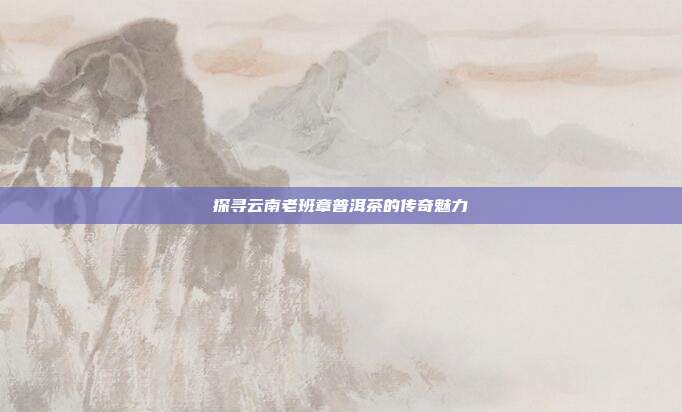 探寻云南老班章普洱茶的传奇魅力