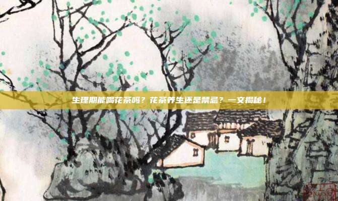 生理期能喝花茶吗？花茶养生还是禁忌？一文揭秘！