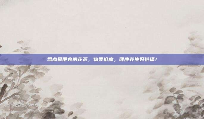 盘点最便宜的花茶，物美价廉，健康养生好选择！