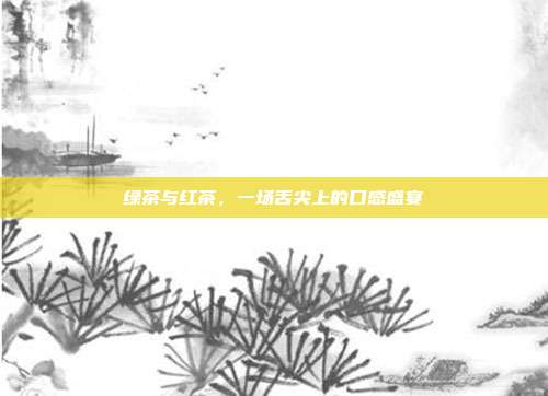 绿茶与红茶，一场舌尖上的口感盛宴