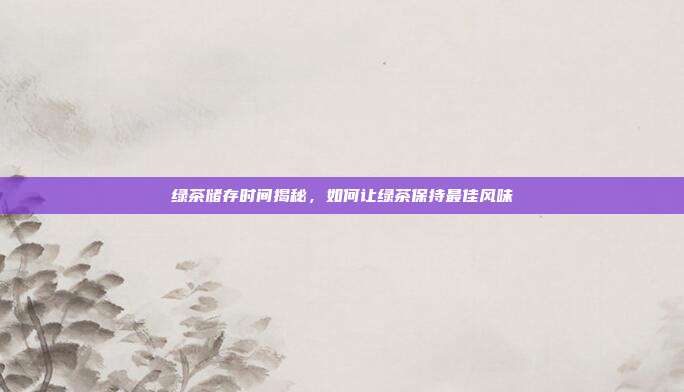 绿茶储存时间揭秘，如何让绿茶保持最佳风味