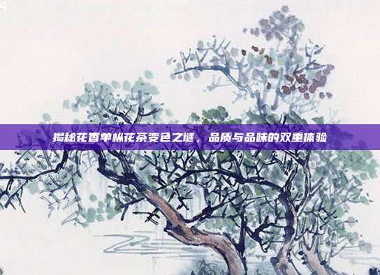 揭秘花香单枞花茶变色之谜，品质与品味的双重体验