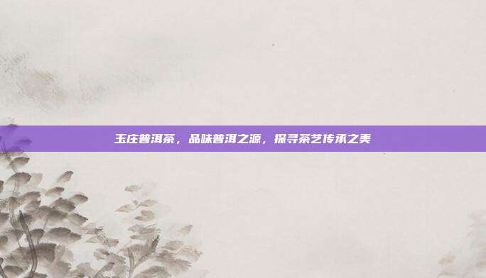 玉庄普洱茶，品味普洱之源，探寻茶艺传承之美