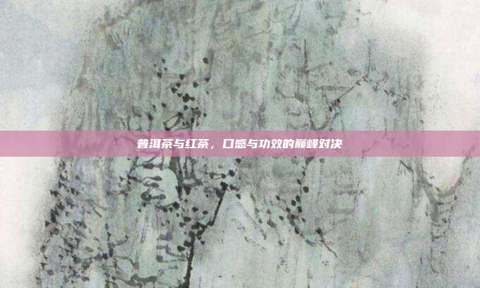 普洱茶与红茶，口感与功效的巅峰对决