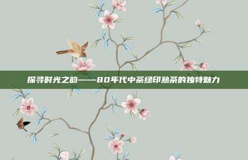 探寻时光之韵——80年代中茶绿印熟茶的独特魅力