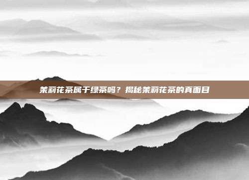 茉莉花茶属于绿茶吗？揭秘茉莉花茶的真面目