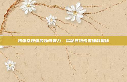 烘焙铁观音的独特魅力，揭秘其特殊香味的奥秘