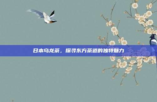 日本乌龙茶，探寻东方茶道的独特魅力