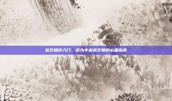 茶艺知识入门，成为专业茶艺师的必备指南