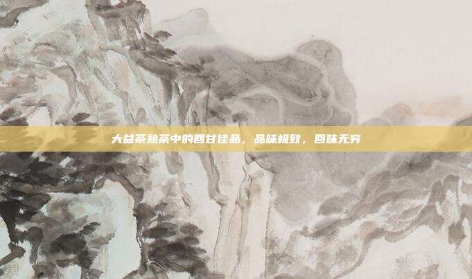 大益茶熟茶中的回甘佳品，品味极致，回味无穷