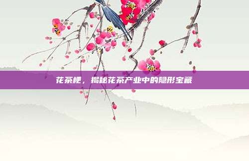 花茶梗，揭秘花茶产业中的隐形宝藏