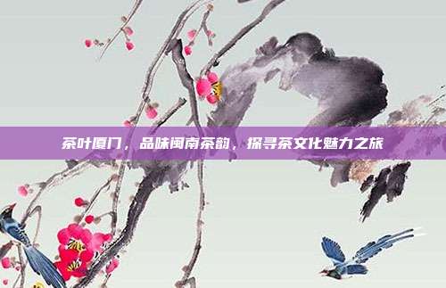 茶叶厦门，品味闽南茶韵，探寻茶文化魅力之旅