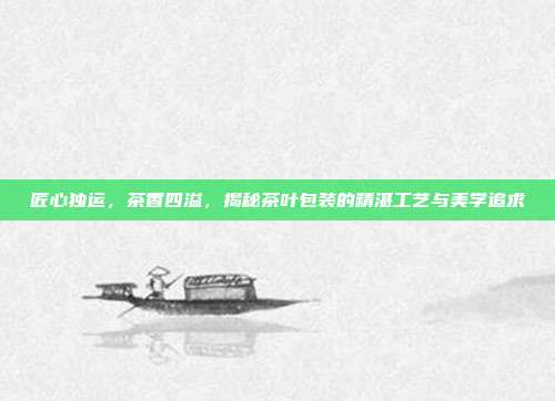 匠心独运，茶香四溢，揭秘茶叶包装的精湛工艺与美学追求
