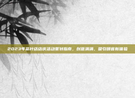 2023年茶叶店店庆活动策划指南，创意满满，吸引顾客新体验