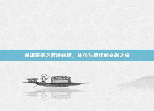 普洱茶茶艺表演新境，传统与现代的交融之旅