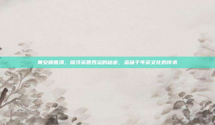 黄安顺普洱，探寻茶香四溢的秘密，品味千年茶文化的传承
