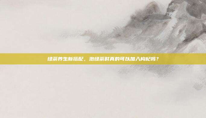 绿茶养生新搭配，泡绿茶时真的可以加入枸杞吗？