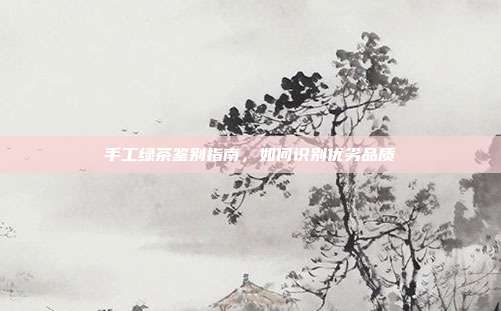 手工绿茶鉴别指南，如何识别优劣品质