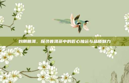 刘刚普洱，探寻普洱茶中的匠心独运与品质魅力