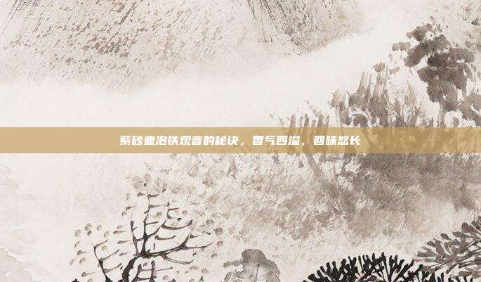 紫砂壶泡铁观音的秘诀，香气四溢，回味悠长