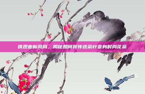 铁观音新风尚，揭秘如何将传统茶叶变身时尚花茶
