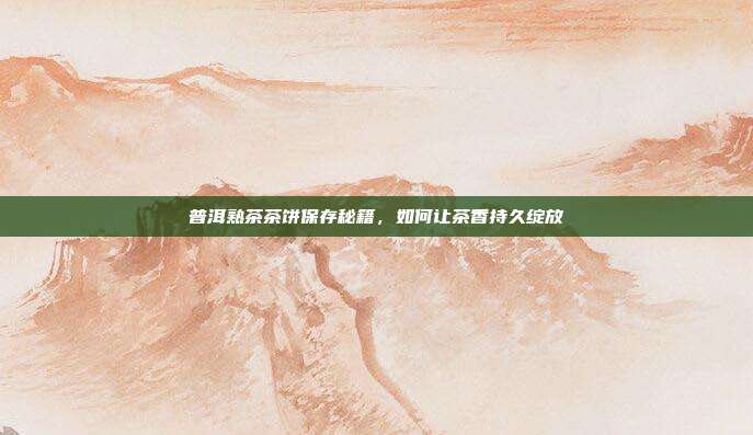 普洱熟茶茶饼保存秘籍，如何让茶香持久绽放