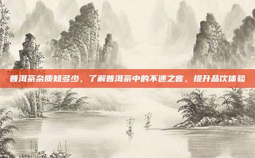 普洱茶杂质知多少，了解普洱茶中的不速之客，提升品饮体验