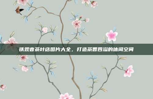 铁观音茶叶店图片大全，打造茶香四溢的休闲空间