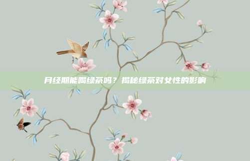 月经期能喝绿茶吗？揭秘绿茶对女性的影响