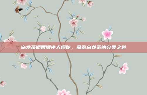 乌龙茶闻香顺序大揭秘，品鉴乌龙茶的完美之道