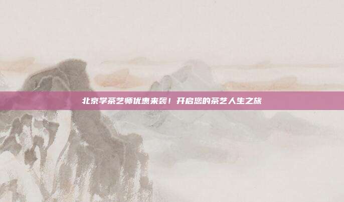 北京学茶艺师优惠来袭！开启您的茶艺人生之旅