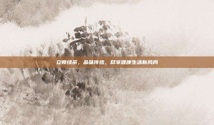 立顿绿茶，品味传统，尽享健康生活新风尚