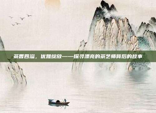 茶香四溢，优雅绽放——探寻漂亮的茶艺师背后的故事