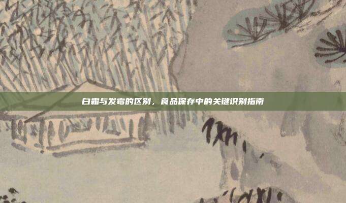 白霜与发霉的区别，食品保存中的关键识别指南