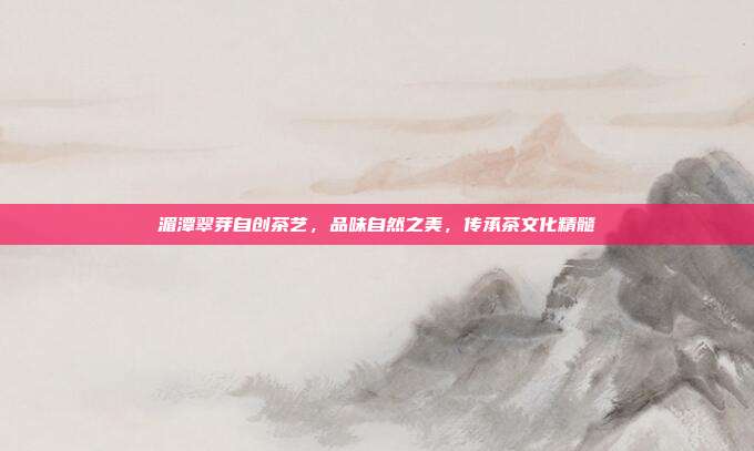 湄潭翠芽自创茶艺，品味自然之美，传承茶文化精髓