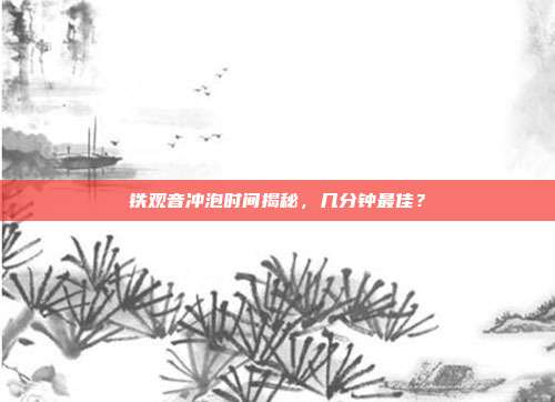 铁观音冲泡时间揭秘，几分钟最佳？