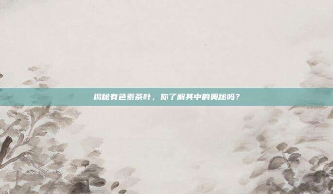 揭秘有色素茶叶，你了解其中的奥秘吗？
