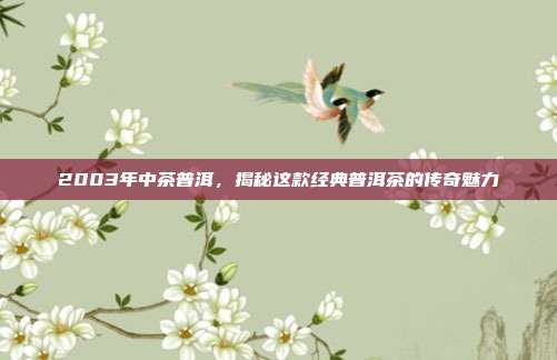 2003年中茶普洱，揭秘这款经典普洱茶的传奇魅力