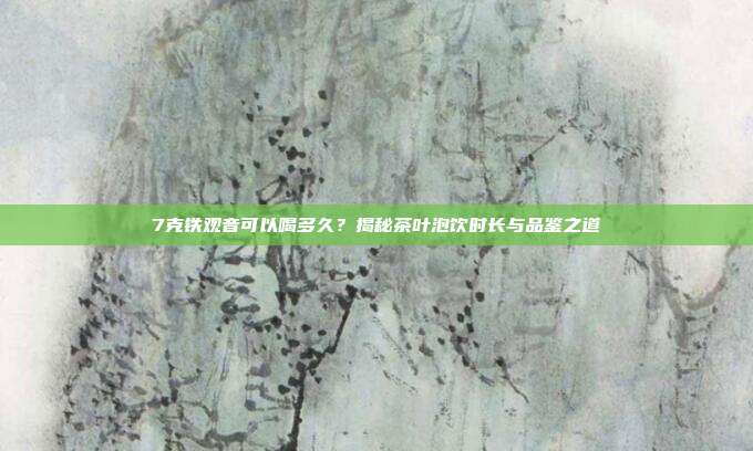 7克铁观音可以喝多久？揭秘茶叶泡饮时长与品鉴之道