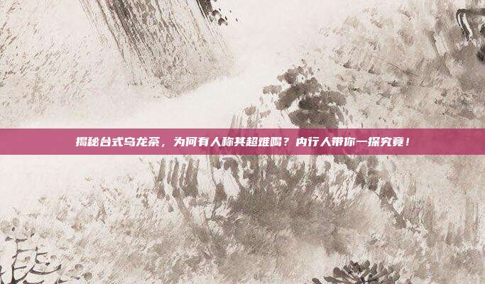 揭秘台式乌龙茶，为何有人称其超难喝？内行人带你一探究竟！
